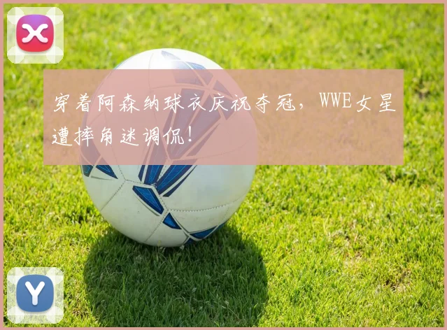 穿着阿森纳球衣庆祝夺冠，WWE女星遭摔角迷调侃！