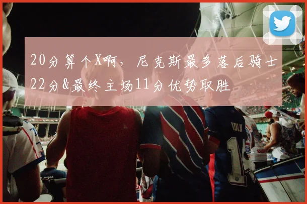 20分算个X啊，尼克斯最多落后骑士22分&最终主场11分优势取胜