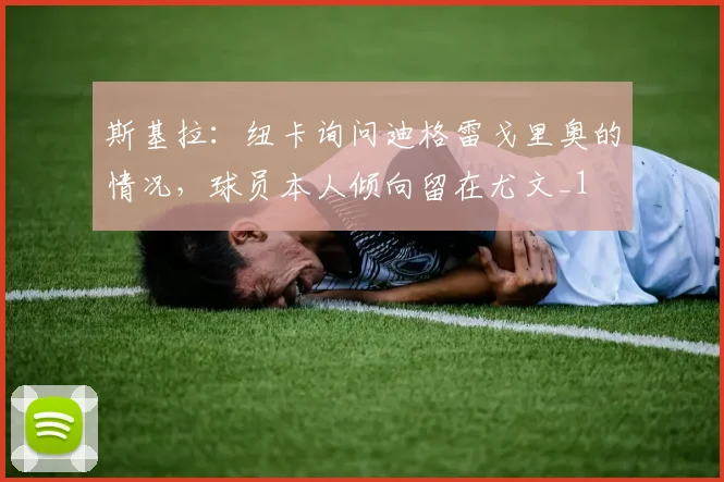 斯基拉：纽卡询问迪格雷戈里奥的情况，球员本人倾向留在尤文_1