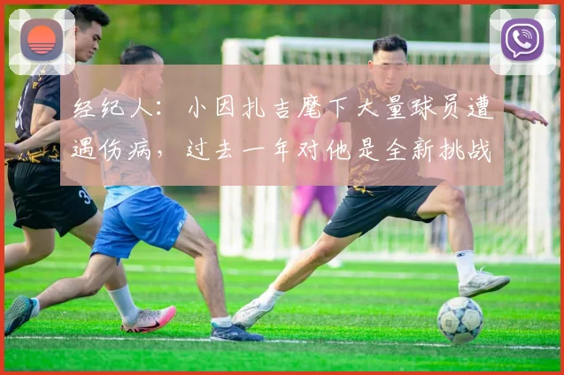 经纪人：小因扎吉麾下大量球员遭遇伤病，过去一年对他是全新挑战