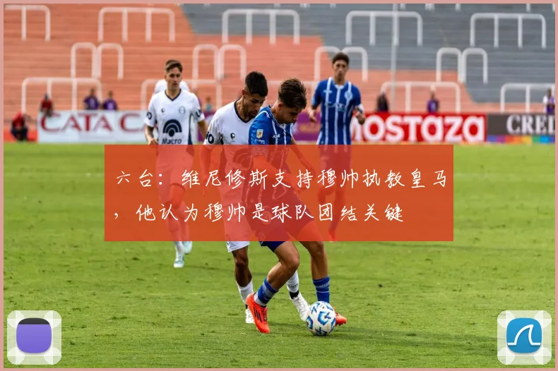 六台：维尼修斯支持穆帅执教皇马，他认为穆帅是球队团结关键