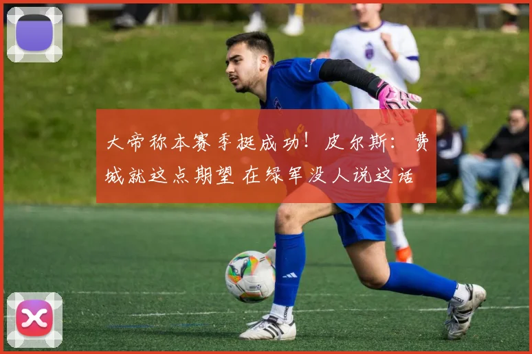 大帝称本赛季挺成功！皮尔斯：费城就这点期望 在绿军没人说这话