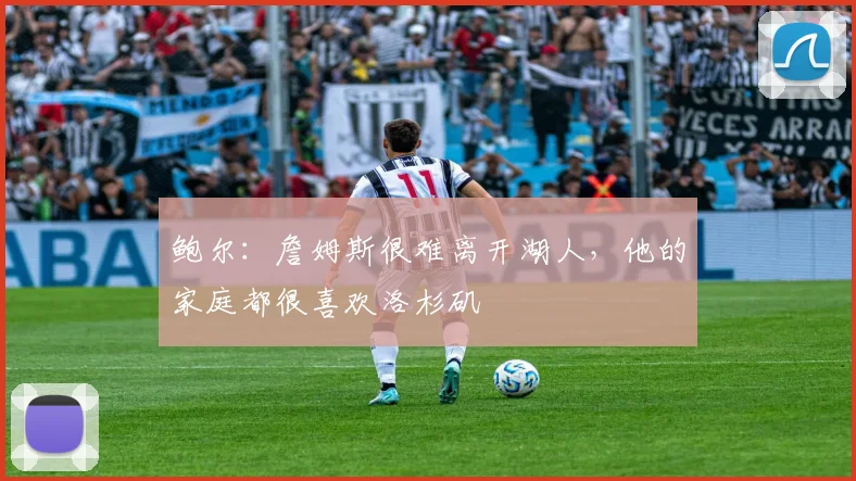 鲍尔：詹姆斯很难离开湖人，他的家庭都很喜欢洛杉矶